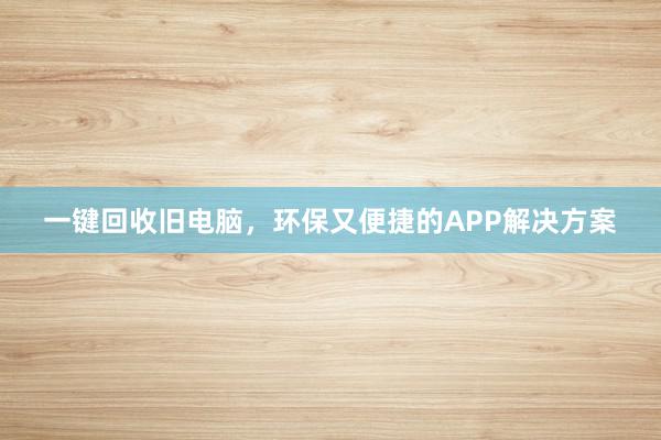 一键回收旧电脑，环保又便捷的APP解决方案