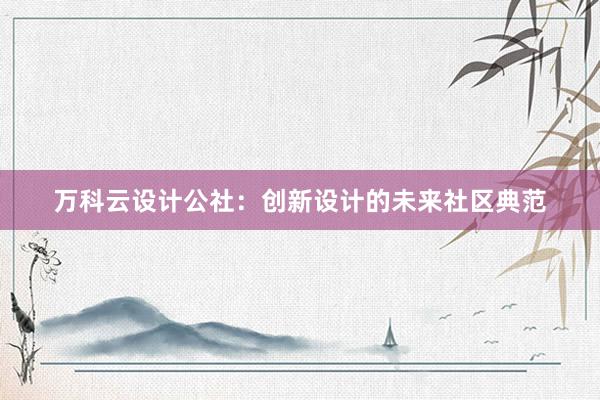 万科云设计公社：创新设计的未来社区典范