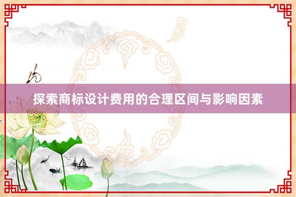 探索商标设计费用的合理区间与影响因素