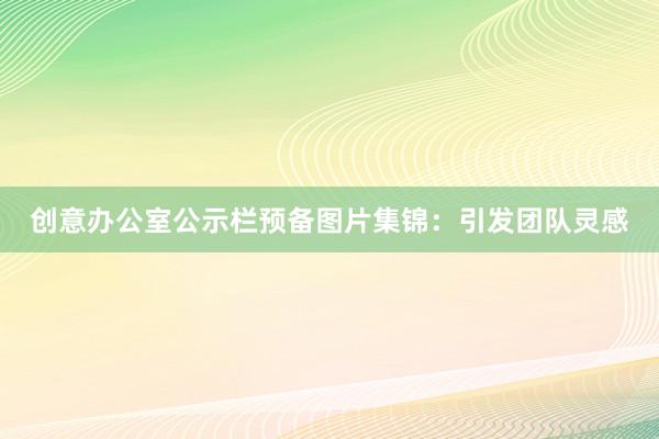 创意办公室公示栏预备图片集锦：引发团队灵感