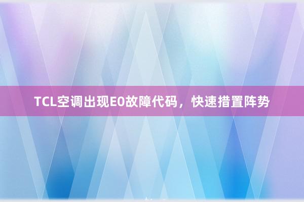 TCL空调出现E0故障代码，快速措置阵势