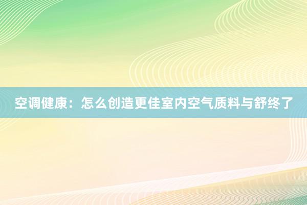 空调健康：怎么创造更佳室内空气质料与舒终了